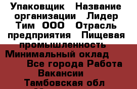 Упаковщик › Название организации ­ Лидер Тим, ООО › Отрасль предприятия ­ Пищевая промышленность › Минимальный оклад ­ 34 000 - Все города Работа » Вакансии   . Тамбовская обл.,Моршанск г.